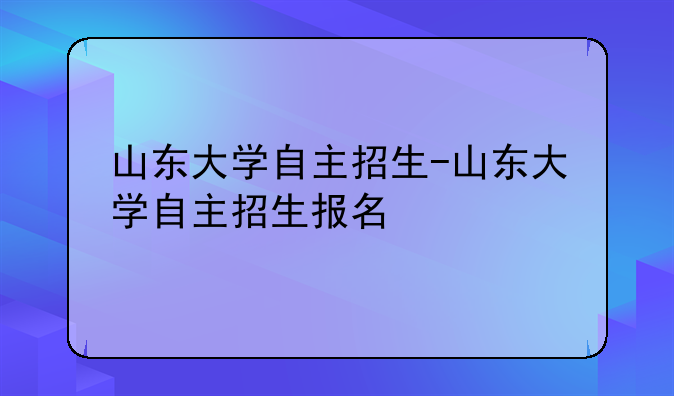 山东大学自主招生-山东大学自主招生报名