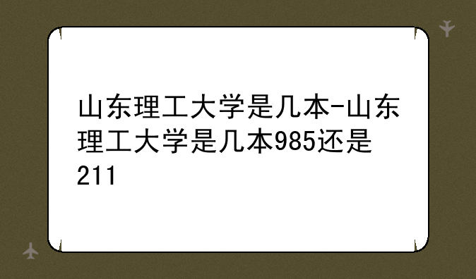 山东理工大学是几本-山东理工大学是几本985还是211