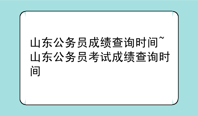 山东公务员成绩查询时间~山东公务员考试成绩查询时间