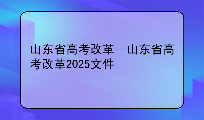 山东省高考改革—山东省高考改革2025文件