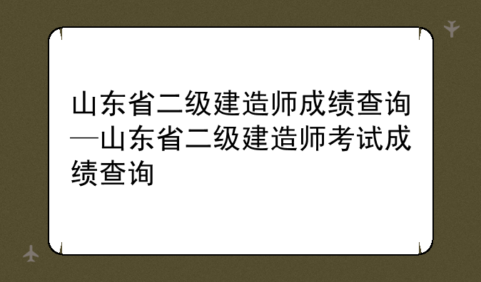 山东省二级建造师成绩查询—山东省二级建造师考试成绩查询