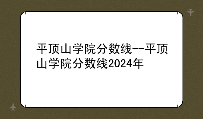 平顶山学院分数线--平顶山学院分数线2024年