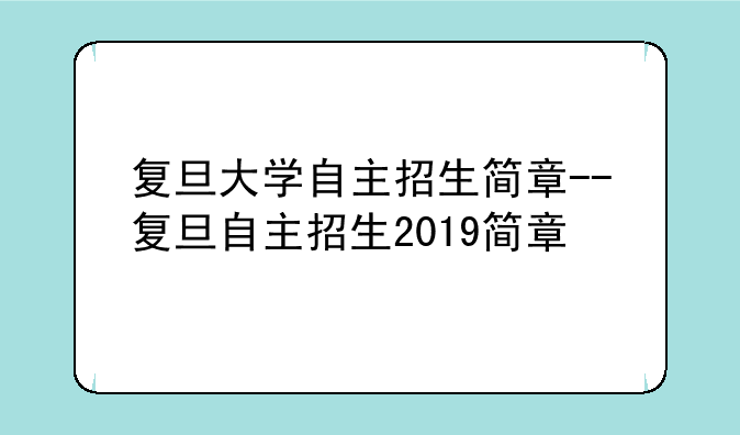 复旦大学自主招生简章--复旦自主招生2019简章