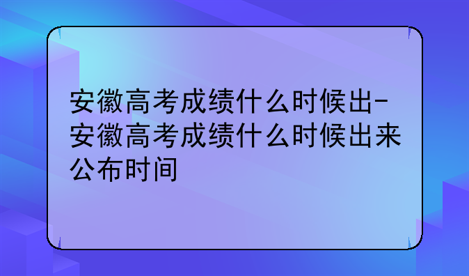 安徽高考成绩什么时候出-安徽高考成绩什么时候出来公布时间