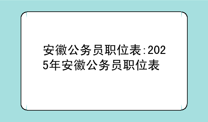 安徽公务员职位表:2025年安徽公务员职位表