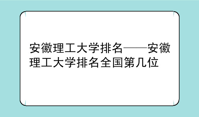 安徽理工大学排名——安徽理工大学排名全国第几位