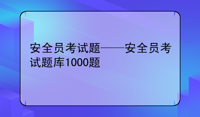 安全员考试题——安全员考试题库1000题