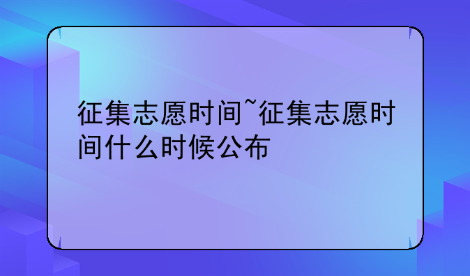 征集志愿时间~征集志愿时间什么时候公布