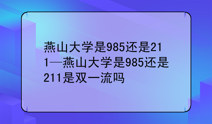 燕山大学是985还是211—燕山大学是985还是211是双一流吗