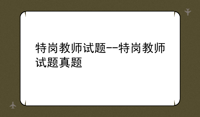 特岗教师试题--特岗教师试题真题