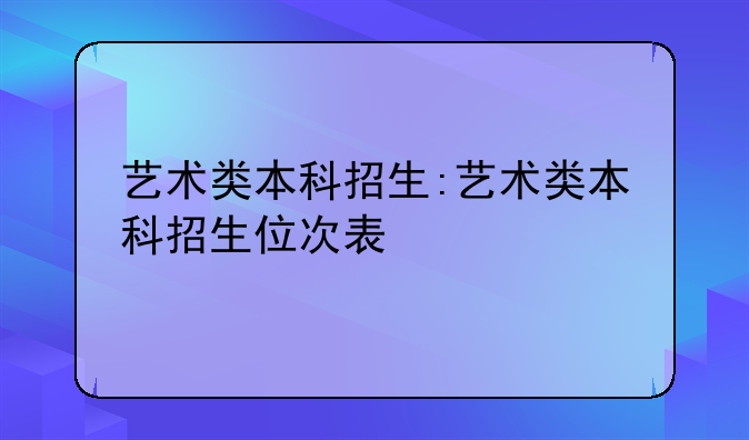 艺术类本科招生:艺术类本科招生位次表