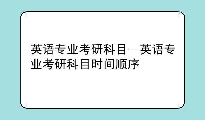 英语专业考研科目—英语专业考研科目时间顺序