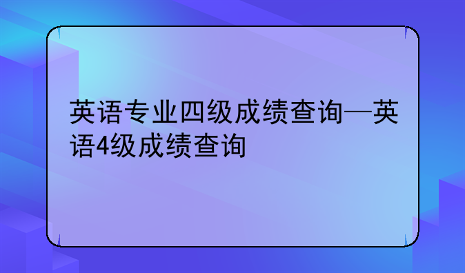 英语专业四级成绩查询—英语4级成绩查询