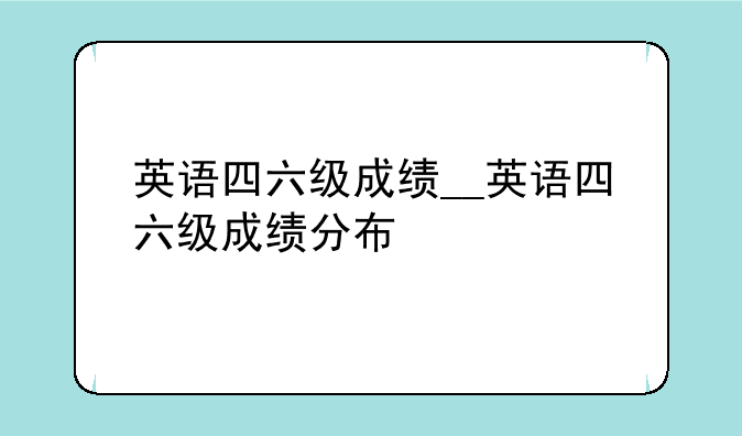 英语四六级成绩__英语四六级成绩分布