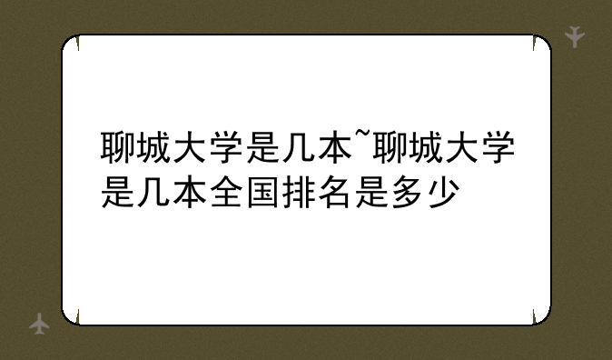 聊城大学是几本~聊城大学是几本全国排名是多少