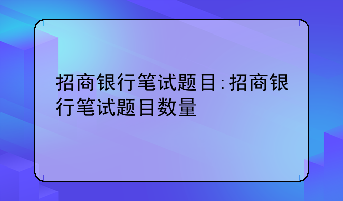 招商银行笔试题目:招商银行笔试题目数量
