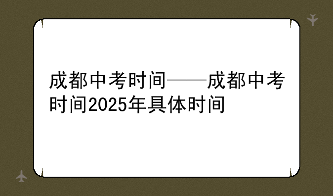 成都中考时间——成都中考时间2025年具体时间