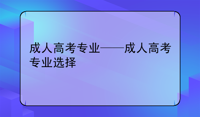成人高考专业——成人高考专业选择