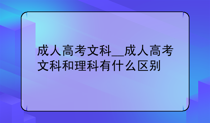 成人高考文科__成人高考文科和理科有什么区别