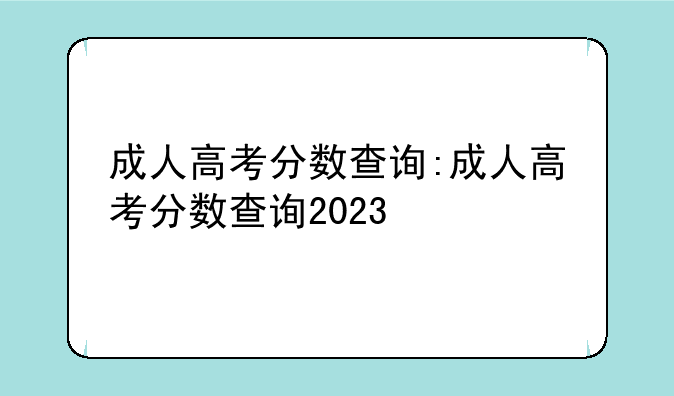 成人高考分数查询:成人高考分数查询2023