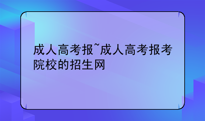 成人高考报~成人高考报考院校的招生网