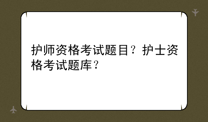 护师资格考试题目？护士资格考试题库？