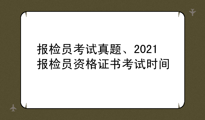报检员考试真题、2021报检员资格证书考试时间