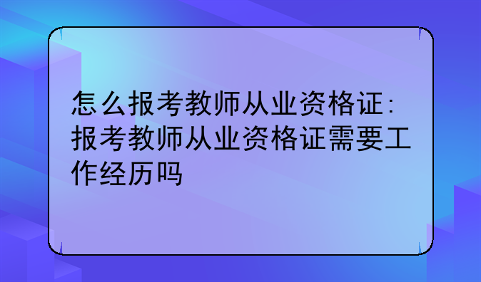 怎么报考教师从业资格证:报考教师从业资格证需要工作经历吗