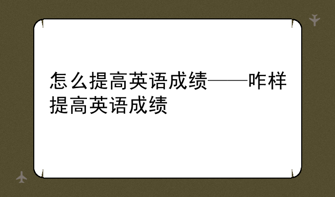 怎么提高英语成绩——咋样提高英语成绩