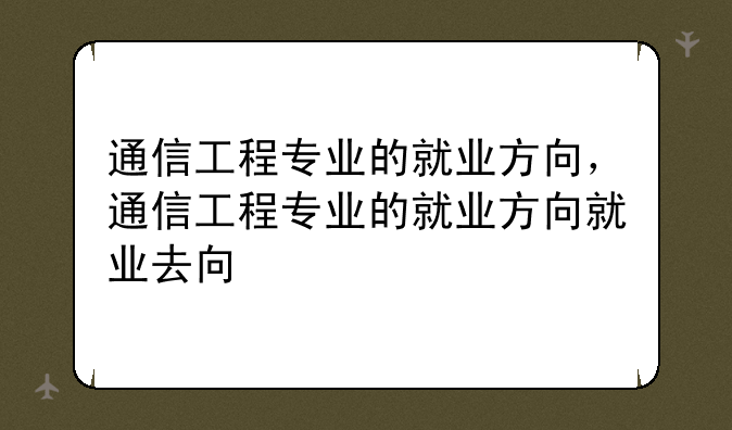 通信工程专业的就业方向，通信工程专业的就业方向就业去向