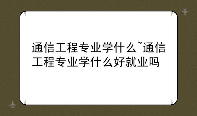 通信工程专业学什么~通信工程专业学什么好就业吗