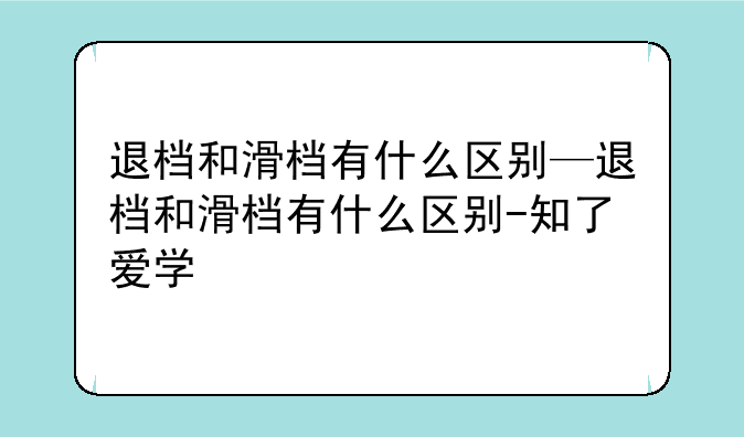退档和滑档有什么区别—退档和滑档有什么区别-知了爱学
