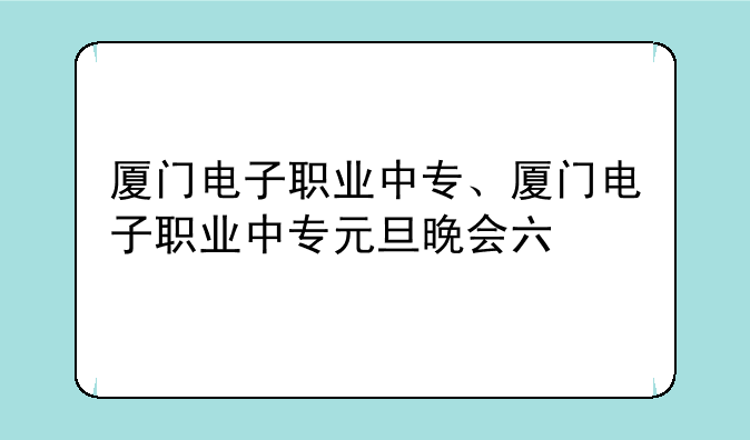 厦门电子职业中专、厦门电子职业中专元旦晚会六
