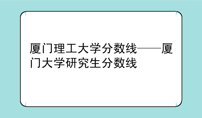 厦门理工大学分数线——厦门大学研究生分数线