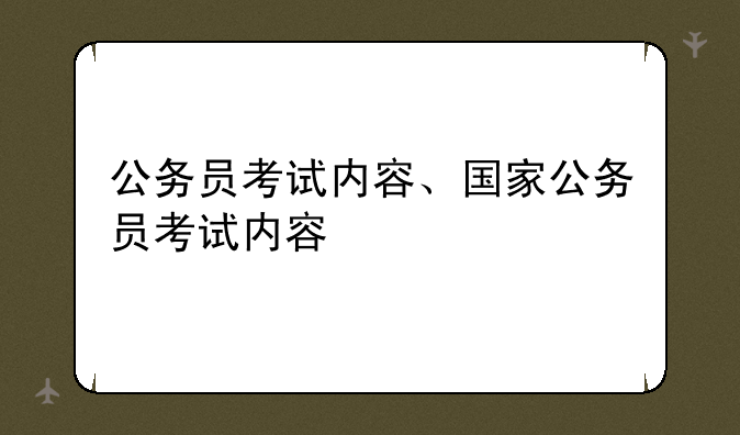 公务员考试内容、国家公务员考试内容