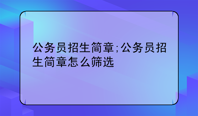 公务员招生简章;公务员招生简章怎么筛选