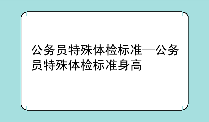 公务员特殊体检标准—公务员特殊体检标准身高