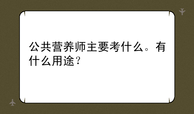 公共营养师主要考什么。有什么用途？