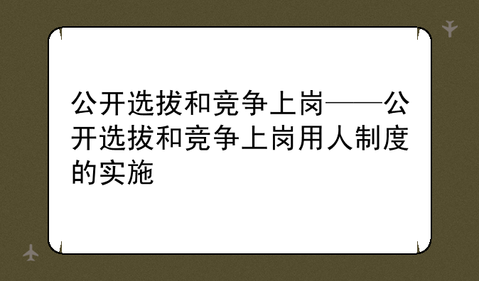 公开选拔和竞争上岗——公开选拔和竞争上岗用人制度的实施