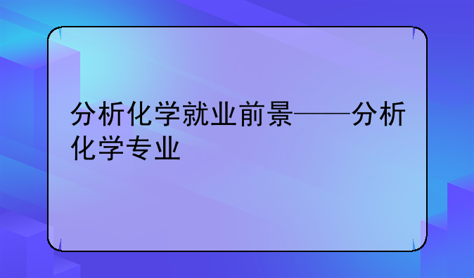 分析化学就业前景——分析化学专业
