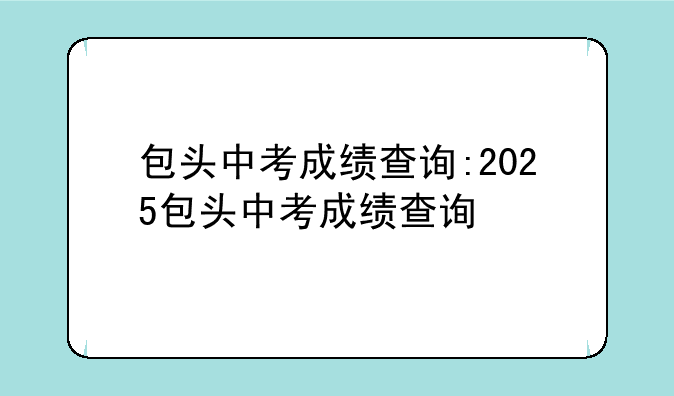 包头中考成绩查询:2025包头中考成绩查询