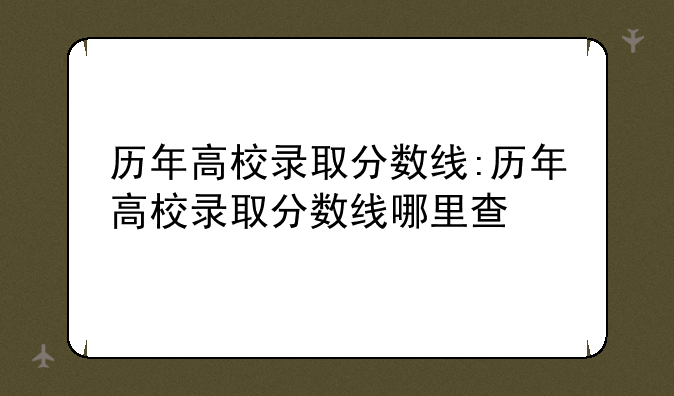 历年高校录取分数线:历年高校录取分数线哪里查