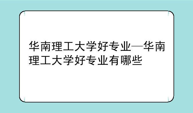 华南理工大学好专业—华南理工大学好专业有哪些
