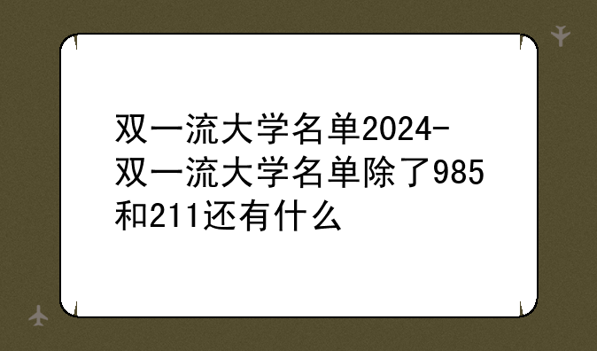 双一流大学名单2024-双一流大学名单除了985和211还有什么